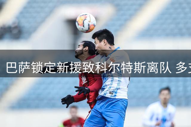 巴萨锁定新援致科尔特斯离队 多支球队抛出橄榄枝
