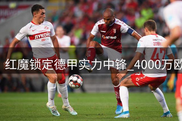 红魔锁定德甲实力中锋 4000万欧引援解锋线困境